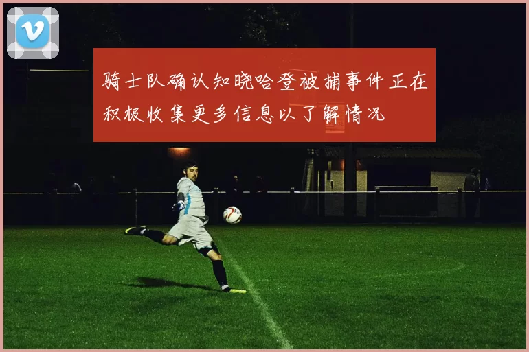 骑士队确认知晓哈登被捕事件正在积极收集更多信息以了解情况
