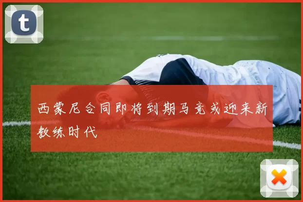 西蒙尼合同即将到期马竞或迎来新教练时代