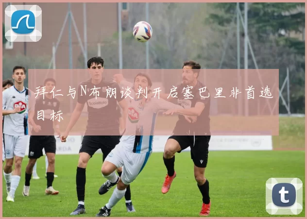 拜仁与N布朗谈判开启塞巴里非首选目标