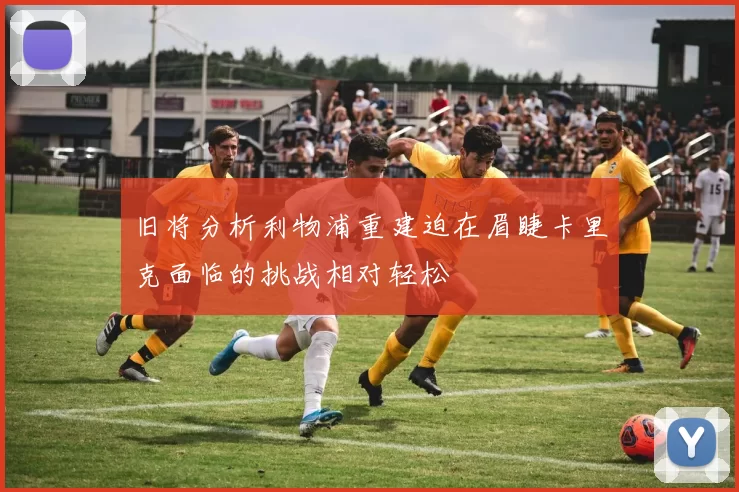 旧将分析利物浦重建迫在眉睫卡里克面临的挑战相对轻松
