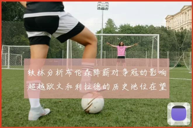 铁林分析布伦森降薪对争冠的影响超越欧文和利拉德的历史地位在望