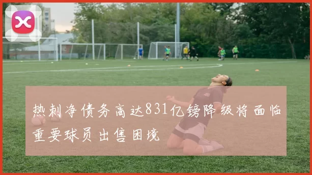 热刺净债务高达831亿镑降级将面临重要球员出售困境
