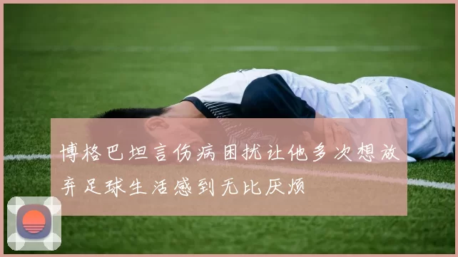 博格巴坦言伤病困扰让他多次想放弃足球生活感到无比厌烦