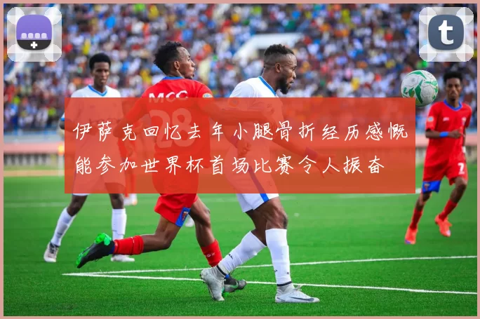 伊萨克回忆去年小腿骨折经历感慨能参加世界杯首场比赛令人振奋